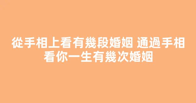 從手相上看有幾段婚姻 通過手相看你一生有幾次婚姻
